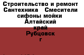 Строительство и ремонт Сантехника - Смесители,сифоны,мойки. Алтайский край,Рубцовск г.